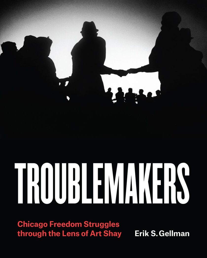 “Troublemakers: Chicago Freedom Struggles Through the Lens of Art Shay” by Erik S. Gellman, with photos by Art Shay.
