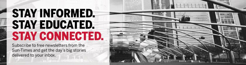Stay informed, stay educated, stay connected. Subscribe to free newsletters from the Sun-Times and get the day’s big stories delivered to your inbox.